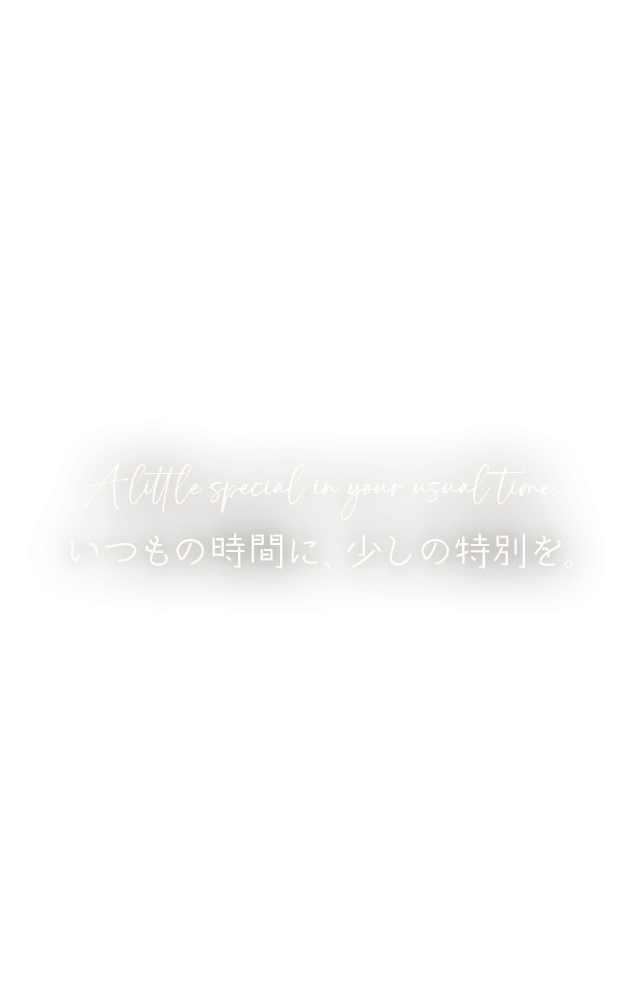 いつもの時間に、少しの特別を。A little special in your usual time.